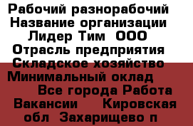 Рабочий-разнорабочий › Название организации ­ Лидер Тим, ООО › Отрасль предприятия ­ Складское хозяйство › Минимальный оклад ­ 14 000 - Все города Работа » Вакансии   . Кировская обл.,Захарищево п.